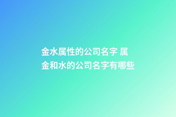 金水属性的公司名字 属金和水的公司名字有哪些